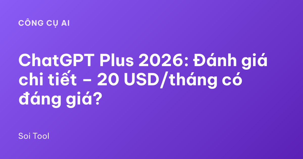 ChatGPT Plus 2026: Đánh giá chi tiết – 20 USD/tháng có đáng giá?